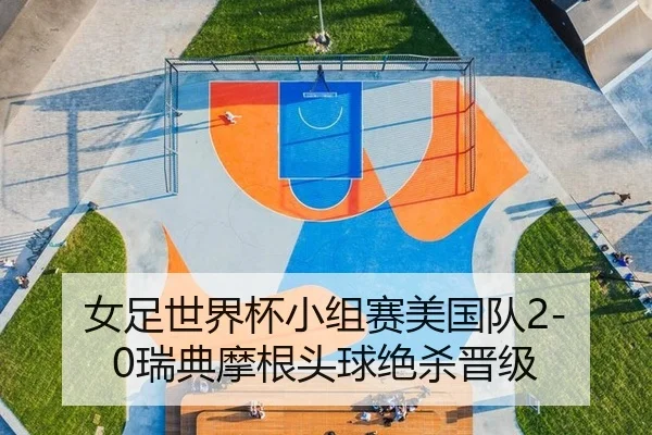 女足世界杯小组赛美国队2-0瑞典摩根头球绝杀晋级