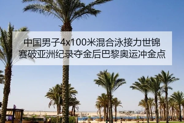 中国男子4x100米混合泳接力世锦赛破亚洲纪录夺金后巴黎奥运冲金点